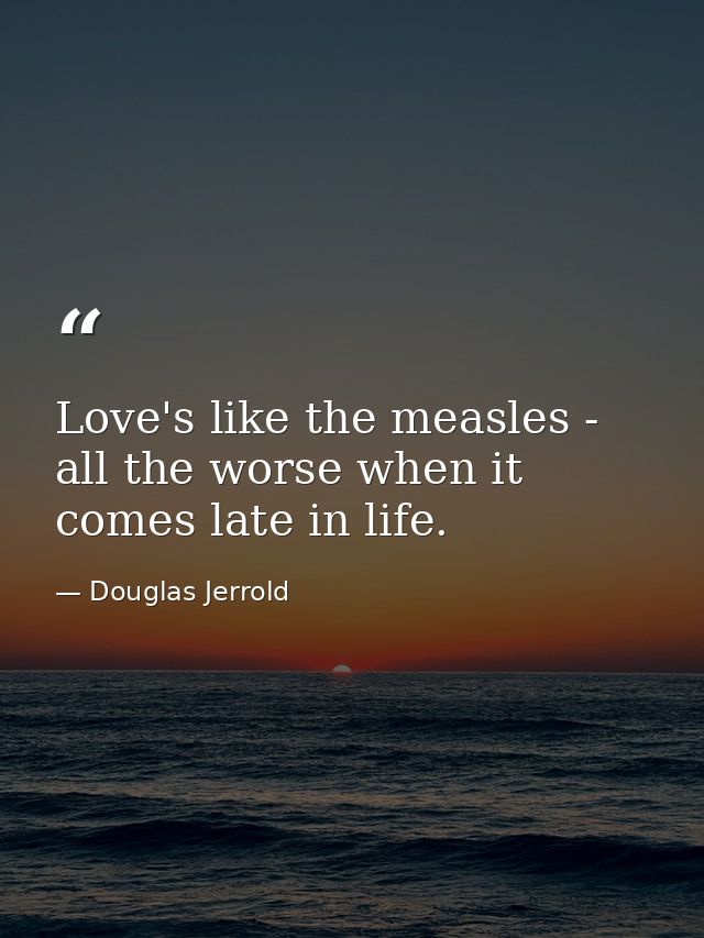 Love's like the measles - all the worse when it comes late in life. — Douglas Jerrold