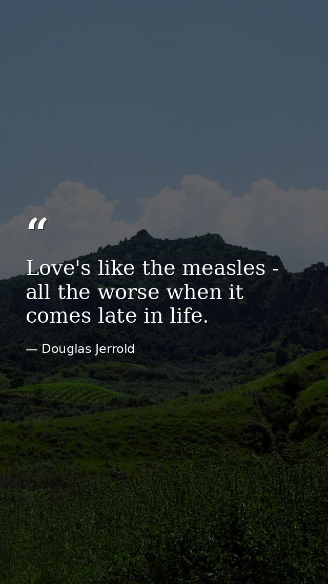 Love's like the measles - all the worse when it comes late in life. — Douglas Jerrold