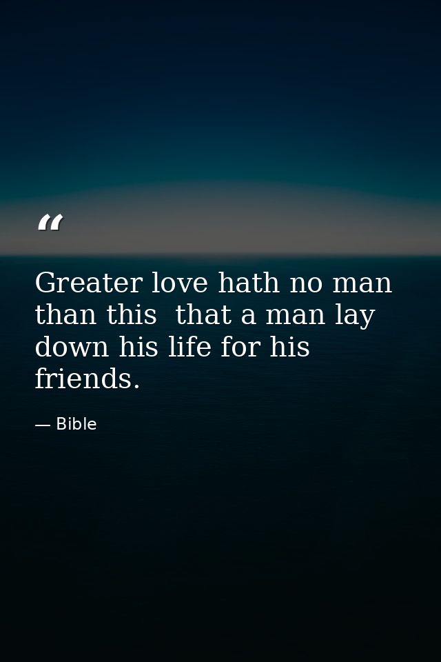 Greater love hath no man than this  that a man lay down his life for his friends. — Bible
