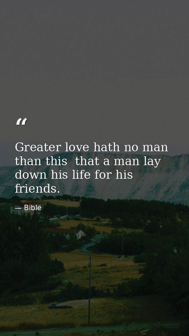 Greater love hath no man than this  that a man lay down his life for his friends. — Bible