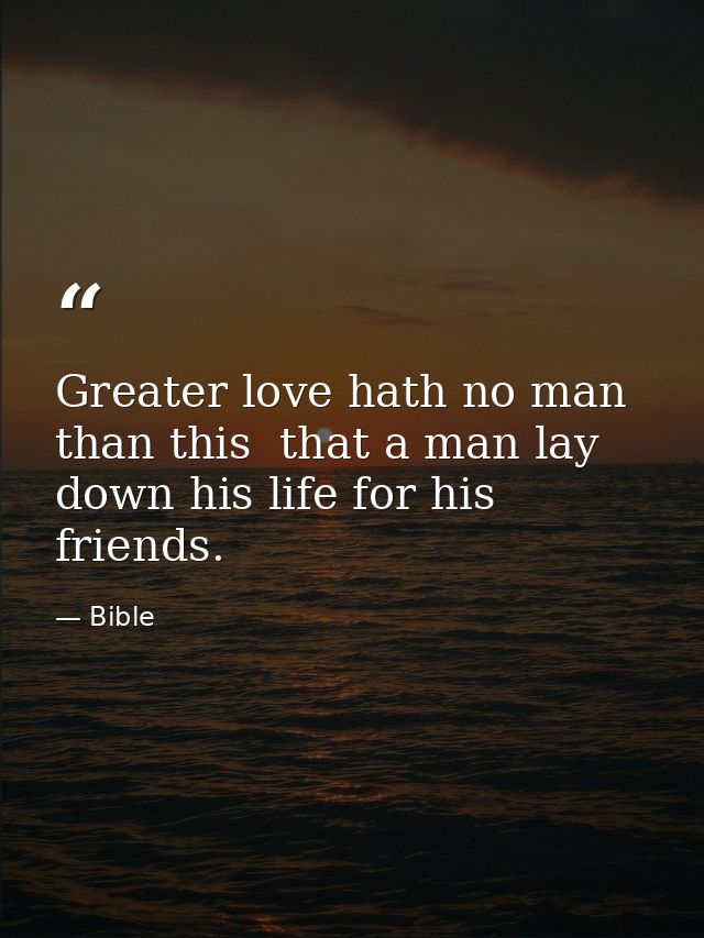 Greater love hath no man than this  that a man lay down his life for his friends. — Bible