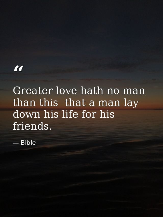 Greater love hath no man than this  that a man lay down his life for his friends. — Bible