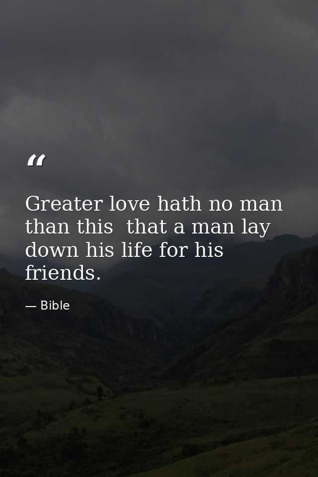Greater love hath no man than this  that a man lay down his life for his friends. — Bible