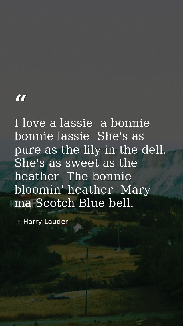 I love a lassie  a bonnie  bonnie lassie  She's as pure as the lily in the dell. She's as sweet as the heather  The bonn — Harry Lauder