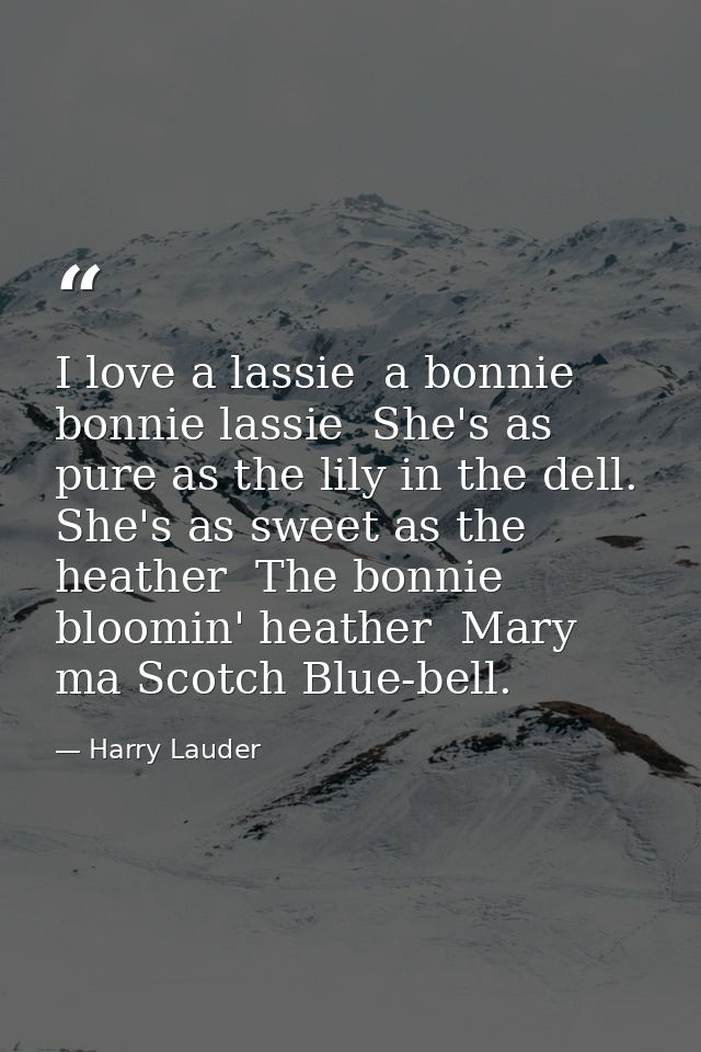 I love a lassie  a bonnie  bonnie lassie  She's as pure as the lily in the dell. She's as sweet as the heather  The bonn — Harry Lauder