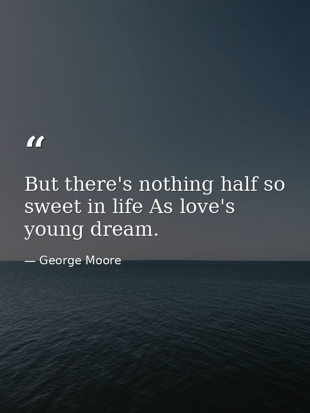 But there's nothing half so sweet in life As love's young dream. — George Moore