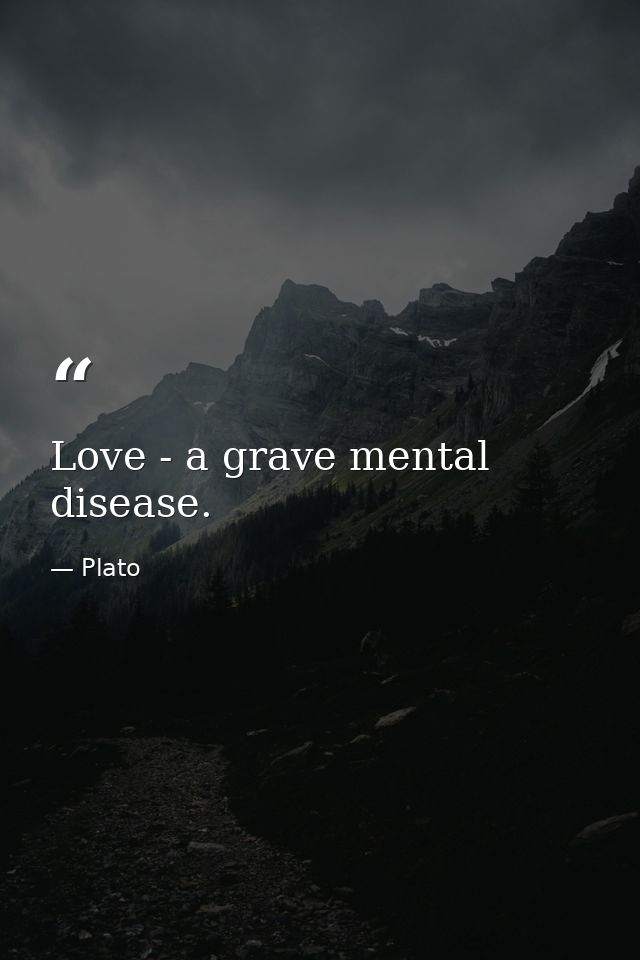 Love - a grave mental disease. — Plato