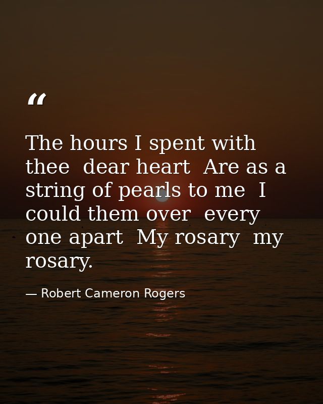 The hours I spent with thee  dear heart  Are as a string of pearls to me  I could them over  every one apart  My rosary  — Robert Cameron Rogers