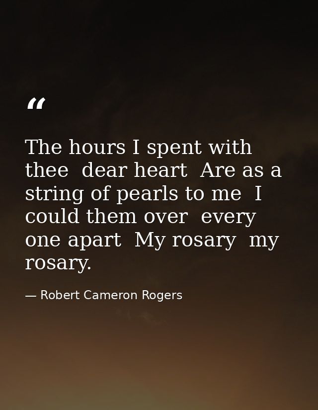 The hours I spent with thee  dear heart  Are as a string of pearls to me  I could them over  every one apart  My rosary  — Robert Cameron Rogers