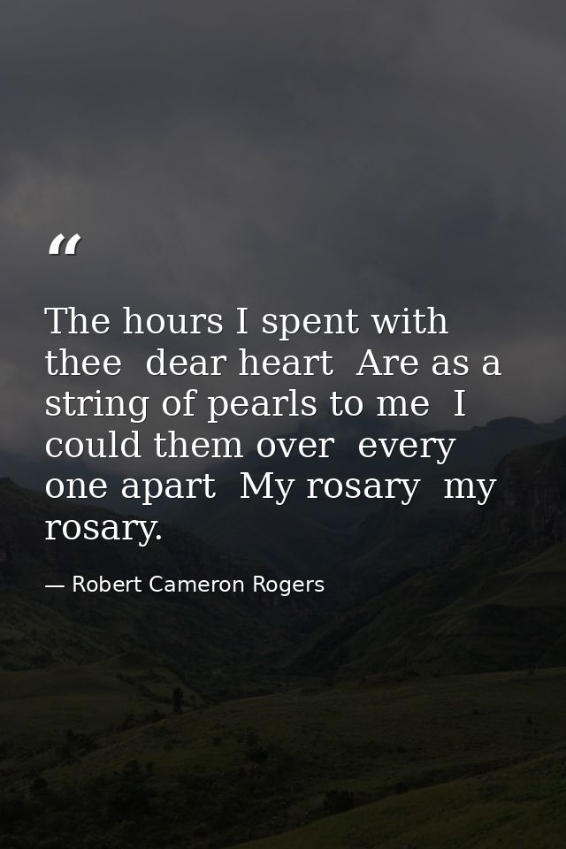 The hours I spent with thee  dear heart  Are as a string of pearls to me  I could them over  every one apart  My rosary  — Robert Cameron Rogers