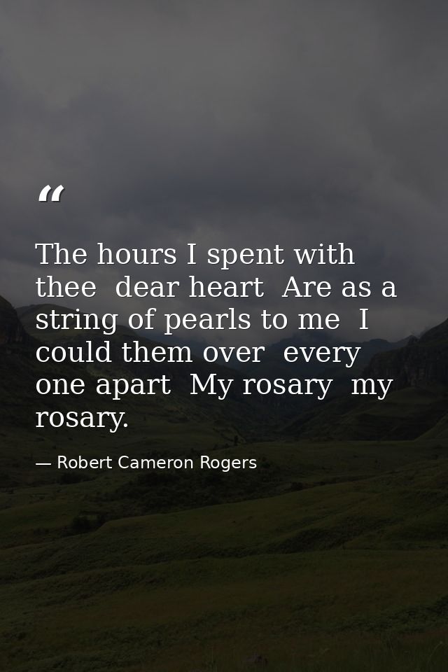 The hours I spent with thee  dear heart  Are as a string of pearls to me  I could them over  every one apart  My rosary  — Robert Cameron Rogers