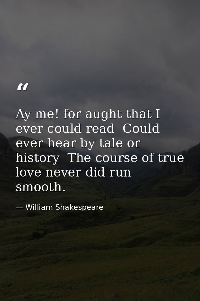 Ay me! for aught that I ever could read  Could ever hear by tale or history  The course of true love never did run smoot — William Shakespeare