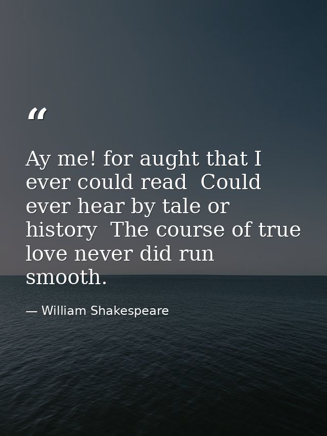 Ay me! for aught that I ever could read  Could ever hear by tale or history  The course of true love never did run smoot — William Shakespeare