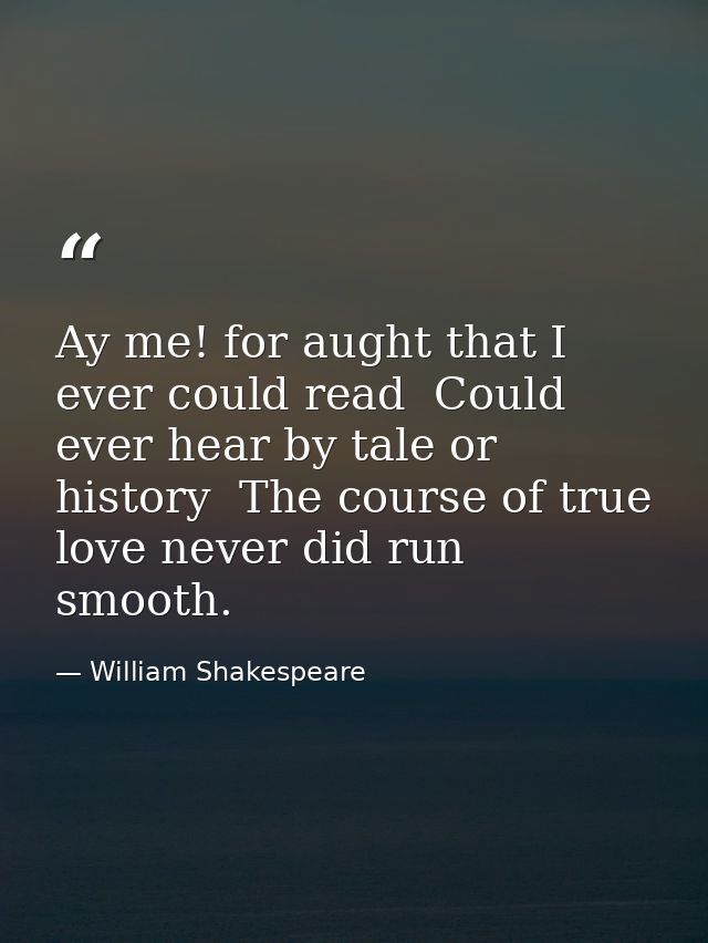 Ay me! for aught that I ever could read  Could ever hear by tale or history  The course of true love never did run smoot — William Shakespeare