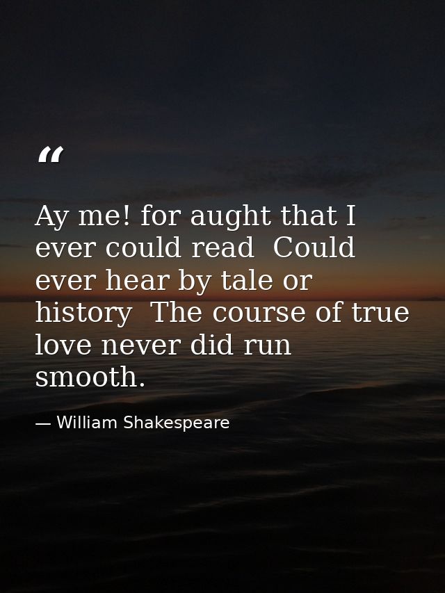 Ay me! for aught that I ever could read  Could ever hear by tale or history  The course of true love never did run smoot — William Shakespeare