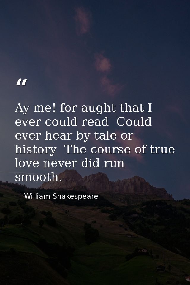 Ay me! for aught that I ever could read  Could ever hear by tale or history  The course of true love never did run smoot — William Shakespeare