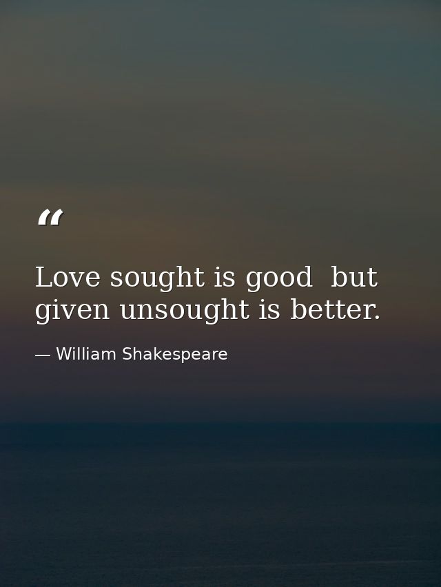Love sought is good  but given unsought is better. — William Shakespeare