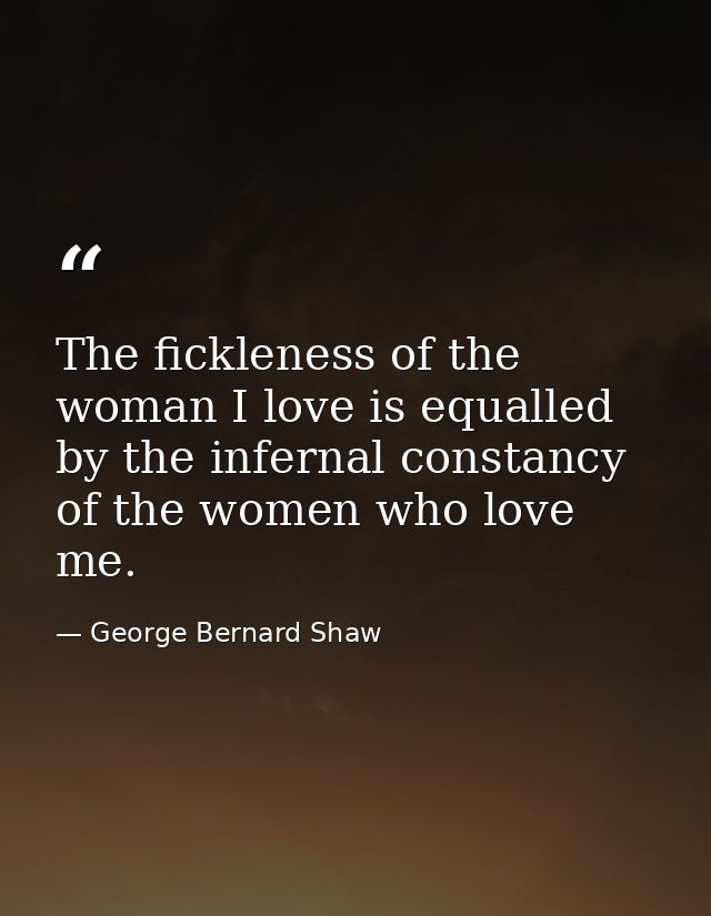 The fickleness of the woman I love is equalled by the infernal constancy of the women who love me. — George Bernard Shaw