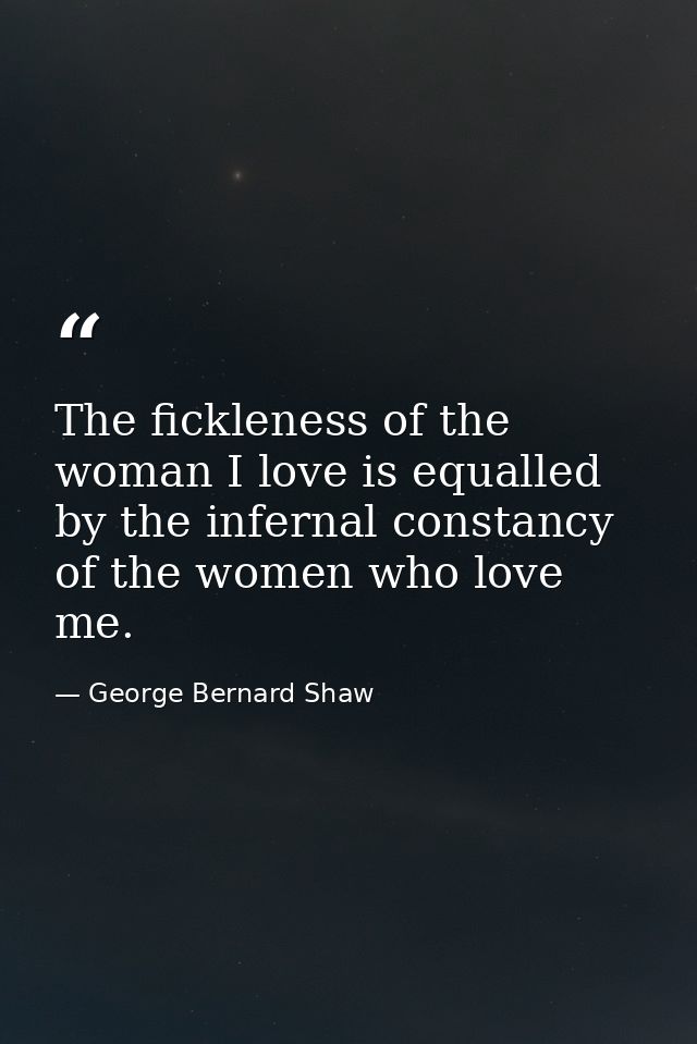 The fickleness of the woman I love is equalled by the infernal constancy of the women who love me. — George Bernard Shaw