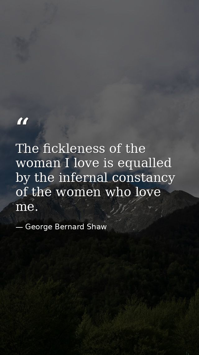 The fickleness of the woman I love is equalled by the infernal constancy of the women who love me. — George Bernard Shaw