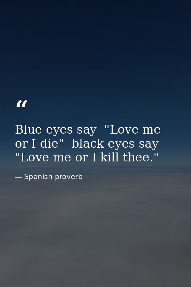Blue eyes say  "Love me or I die"  black eyes say  "Love me or I kill thee." — Spanish proverb
