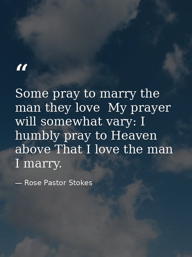 Some pray to marry the man they love  My prayer will somewhat vary: I humbly pray to Heaven above That I love the man I  — Rose Pastor Stokes