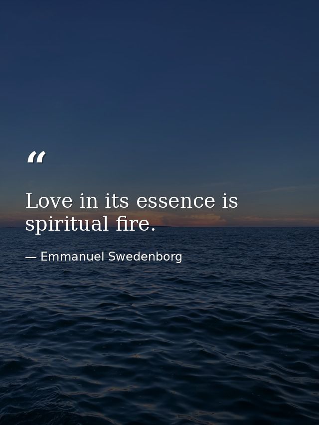 Love in its essence is spiritual fire. — Emmanuel Swedenborg