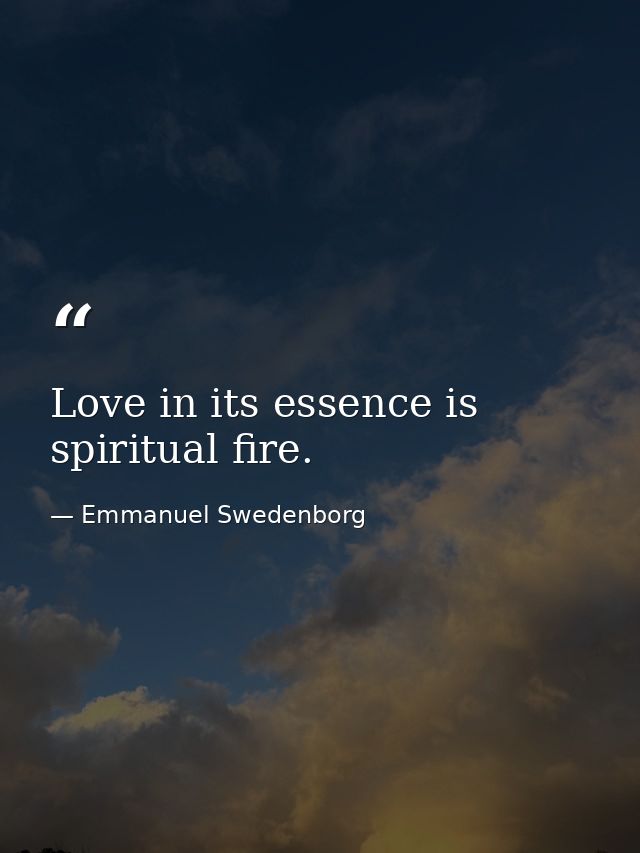 Love in its essence is spiritual fire. — Emmanuel Swedenborg