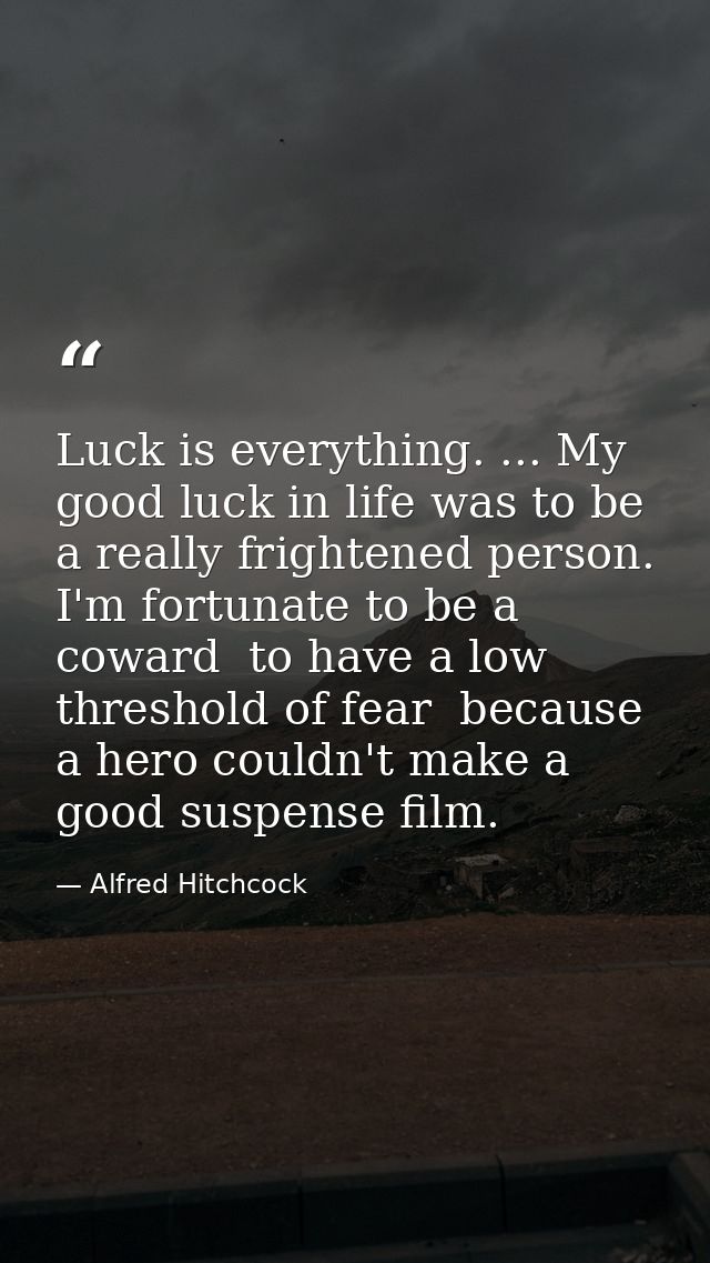 Luck is everything. ... My good luck in life was to be a really frightened person. I'm fortunate to be a coward  to have — Alfred Hitchcock