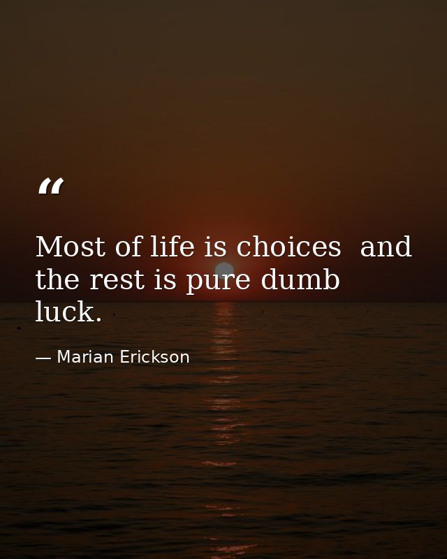 Most of life is choices  and the rest is pure dumb luck. — Marian Erickson