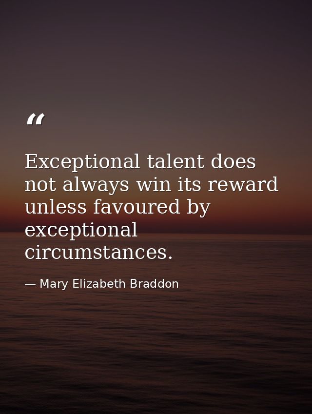 Exceptional talent does not always win its reward unless favoured by exceptional circumstances. — Mary Elizabeth Braddon
