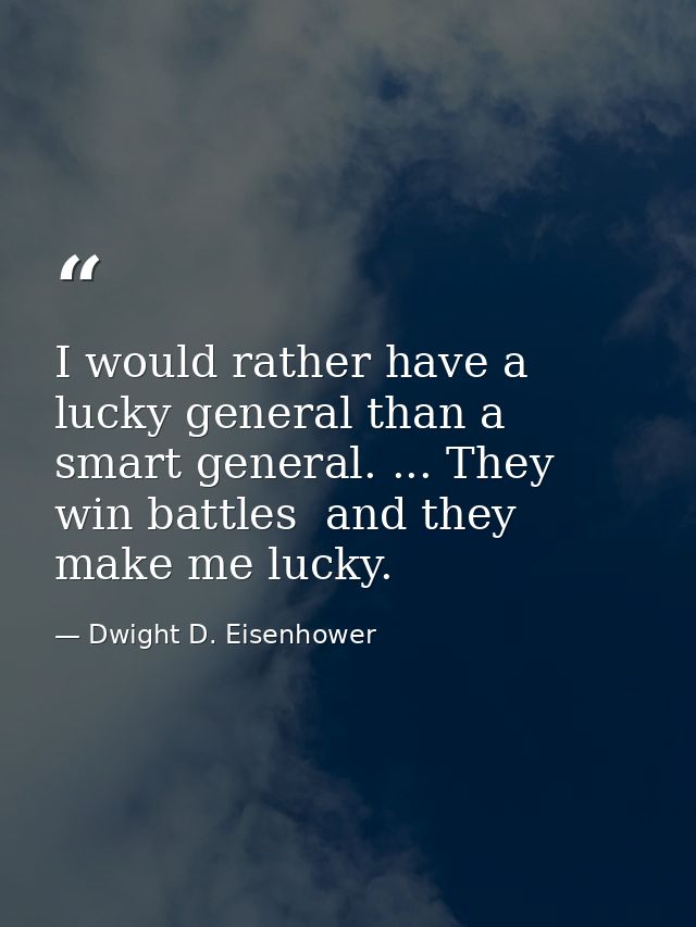 I would rather have a lucky general than a smart general. ... They win battles  and they make me lucky. — Dwight D. Eisenhower