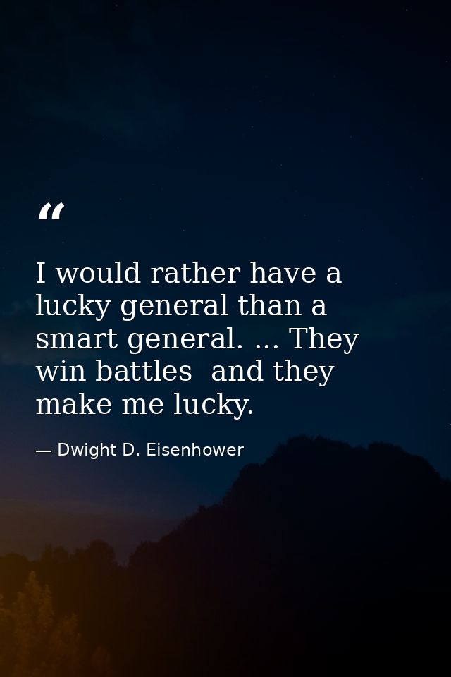 I would rather have a lucky general than a smart general. ... They win battles  and they make me lucky. — Dwight D. Eisenhower