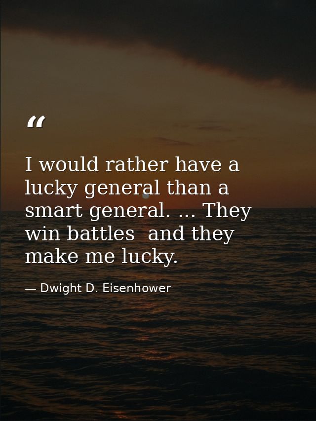 I would rather have a lucky general than a smart general. ... They win battles  and they make me lucky. — Dwight D. Eisenhower