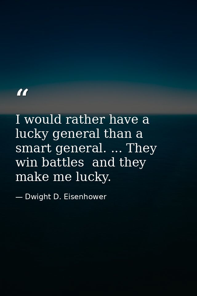 I would rather have a lucky general than a smart general. ... They win battles  and they make me lucky. — Dwight D. Eisenhower