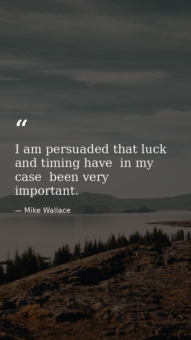 I am persuaded that luck and timing have  in my case  been very important. — Mike Wallace