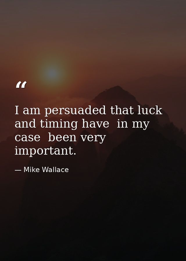 I am persuaded that luck and timing have  in my case  been very important. — Mike Wallace