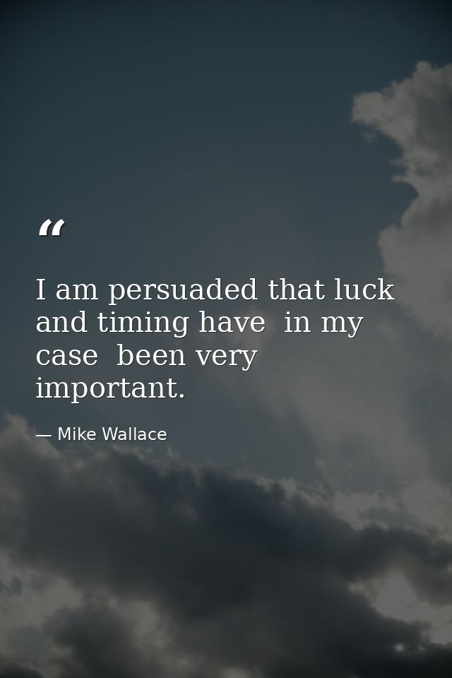 I am persuaded that luck and timing have  in my case  been very important. — Mike Wallace