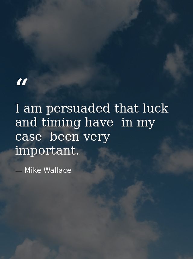 I am persuaded that luck and timing have  in my case  been very important. — Mike Wallace