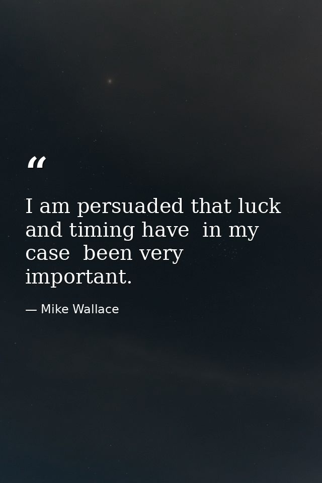 I am persuaded that luck and timing have  in my case  been very important. — Mike Wallace