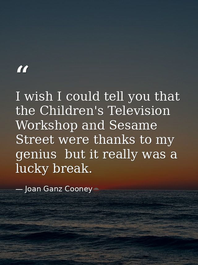 I wish I could tell you that the Children's Television Workshop and Sesame Street were thanks to my genius  but it reall — Joan Ganz Cooney