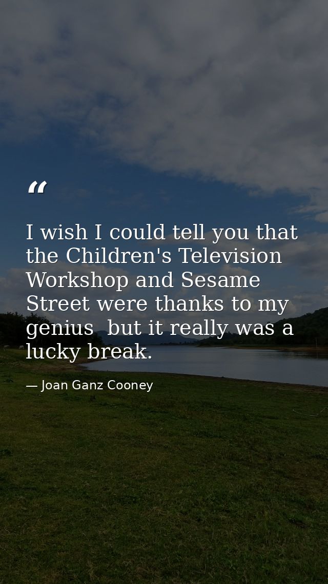 I wish I could tell you that the Children's Television Workshop and Sesame Street were thanks to my genius  but it reall — Joan Ganz Cooney
