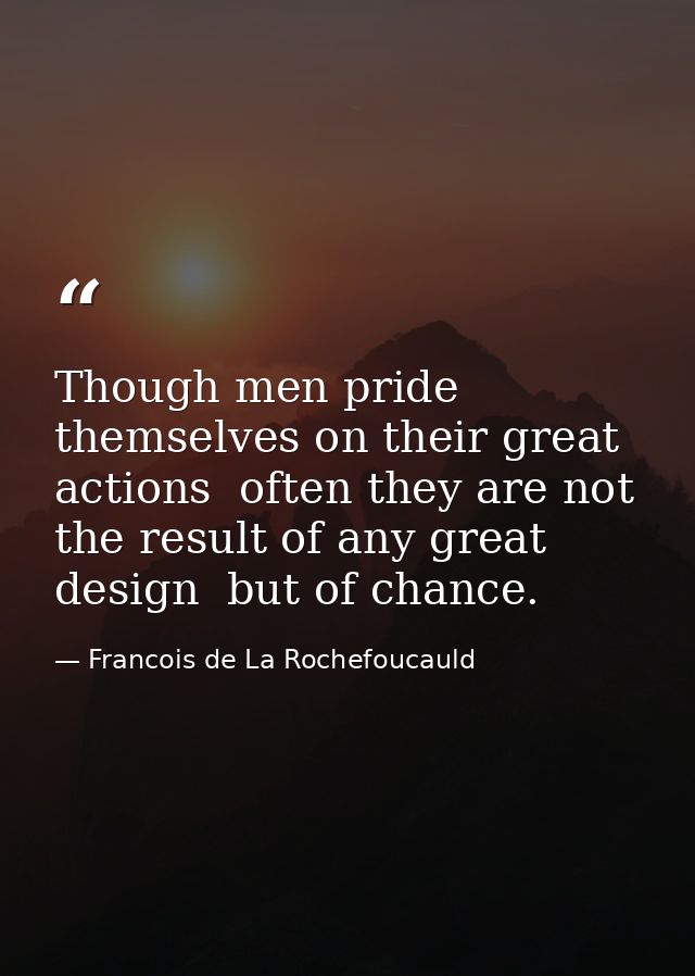 Though men pride themselves on their great actions  often they are not the result of any great design  but of chance. — Francois de La Rochefoucauld