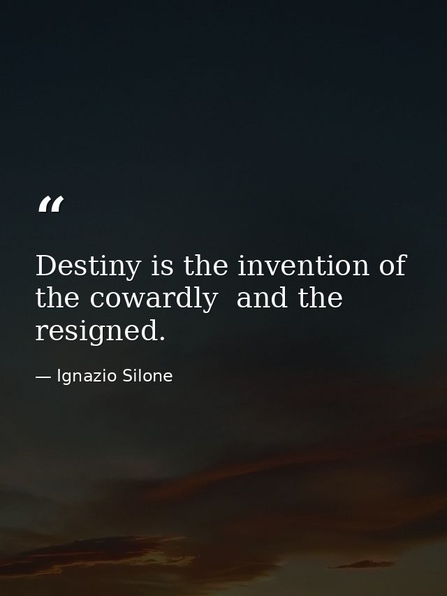 Destiny is the invention of the cowardly  and the resigned. — Ignazio Silone