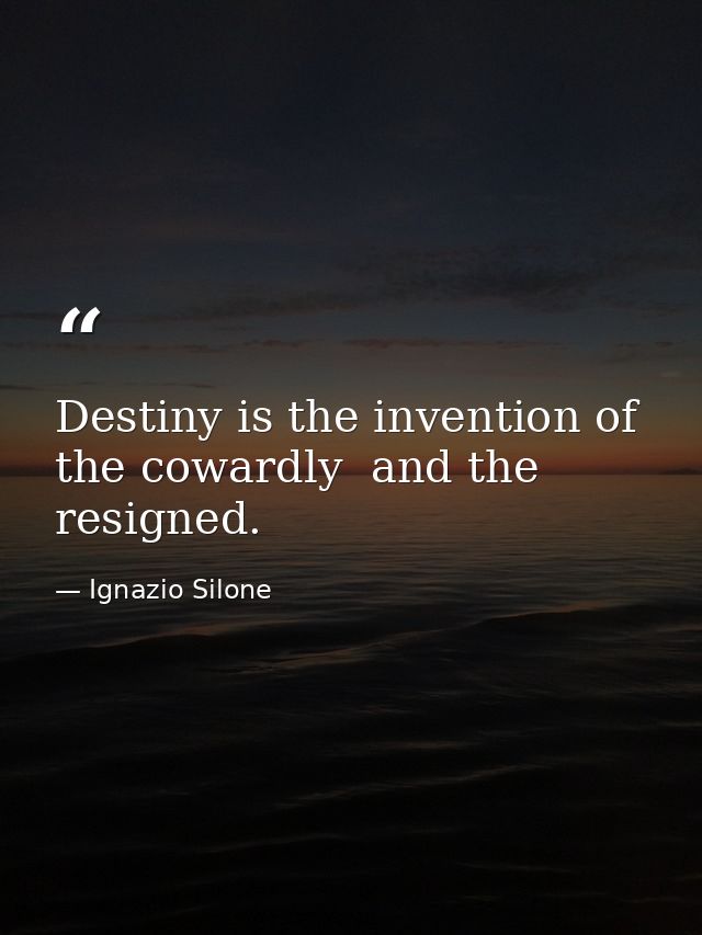 Destiny is the invention of the cowardly  and the resigned. — Ignazio Silone
