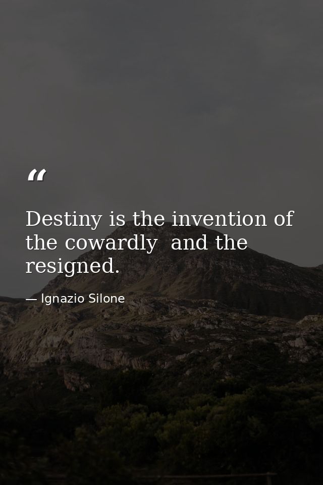 Destiny is the invention of the cowardly  and the resigned. — Ignazio Silone