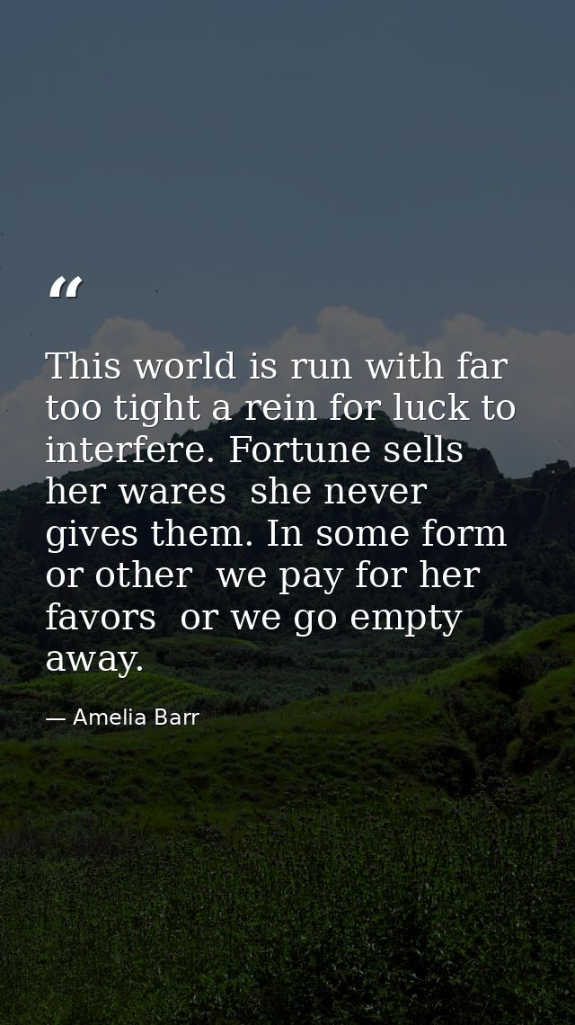 This world is run with far too tight a rein for luck to interfere. Fortune sells her wares  she never gives them. In som — Amelia Barr