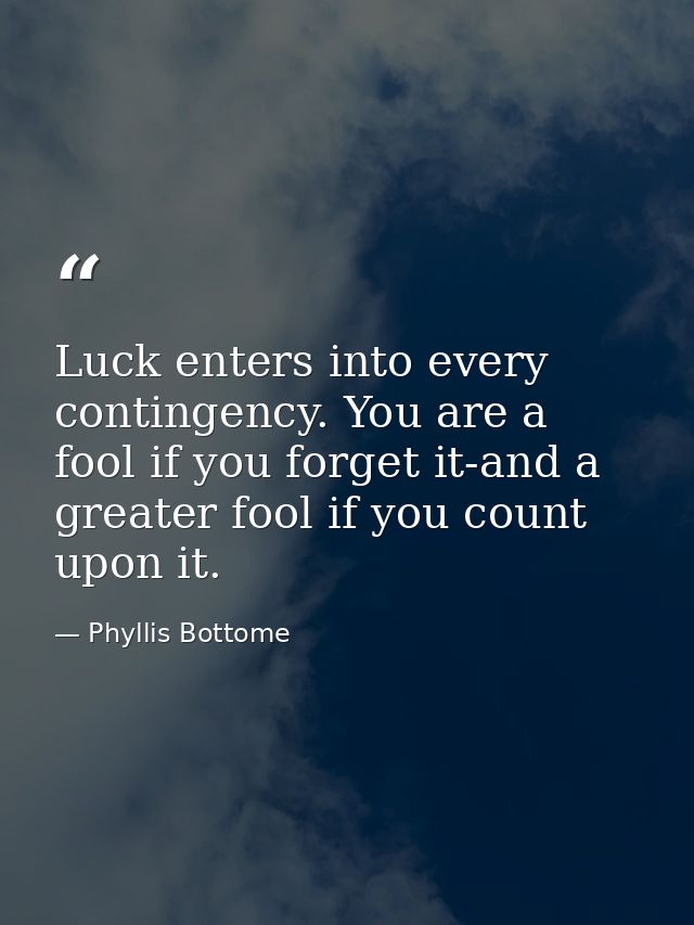 Luck enters into every contingency. You are a fool if you forget it-and a greater fool if you count upon it. — Phyllis Bottome