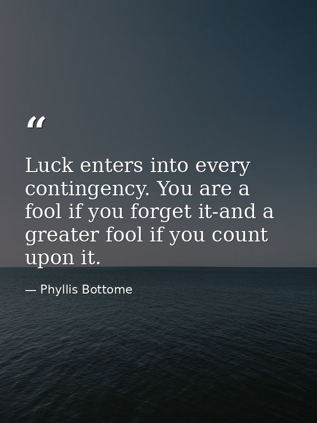 Luck enters into every contingency. You are a fool if you forget it-and a greater fool if you count upon it. — Phyllis Bottome