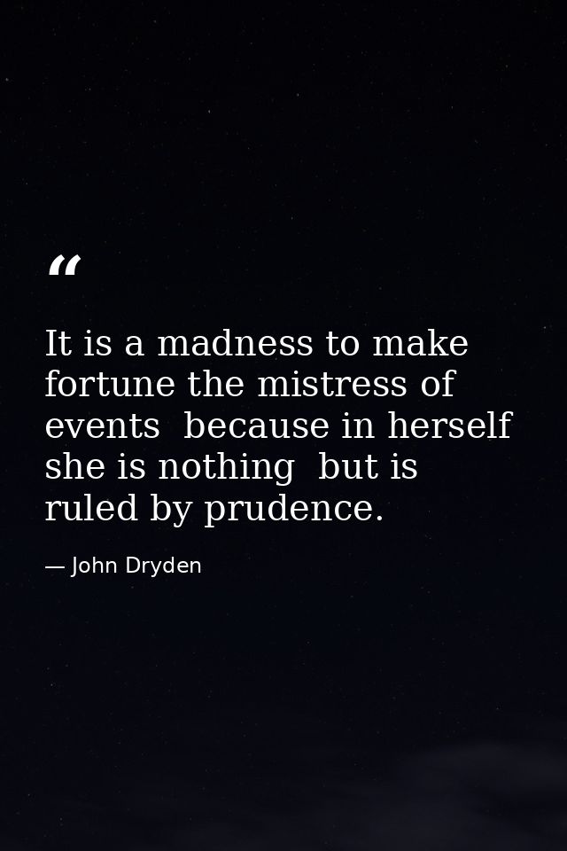 It is a madness to make fortune the mistress of events  because in herself she is nothing  but is ruled by prudence. — John Dryden